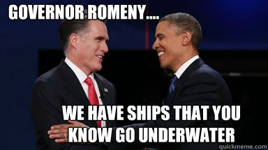 Governor Romeny.... We have ships that you know go underwater - Governor Romeny.... We have ships that you know go underwater  Obama Romney Moment