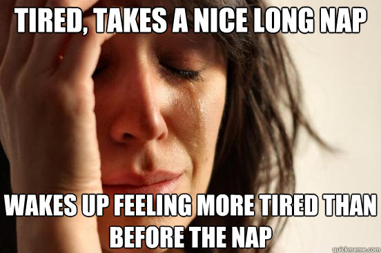 tired, takes a nice long nap wakes up feeling more tired than before the nap - tired, takes a nice long nap wakes up feeling more tired than before the nap  First World Problems
