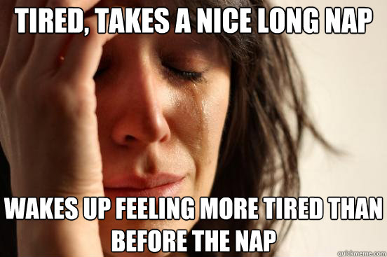 tired, takes a nice long nap wakes up feeling more tired than before the nap  First World Problems