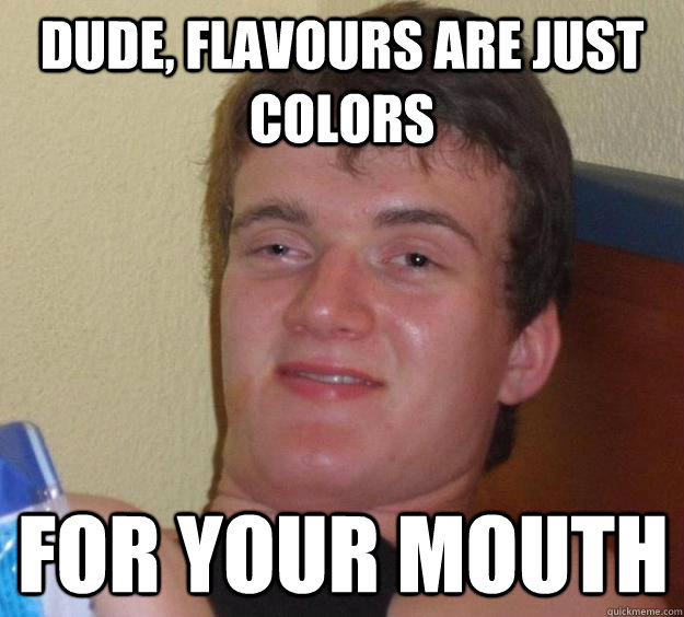 Dude, flavours are just colors  for your mouth  10 Guy