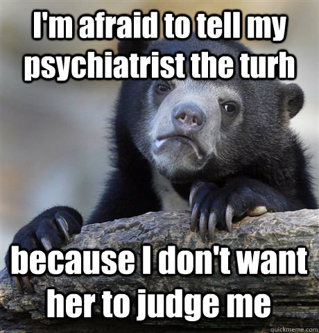 I'm afraid to tell my psychiatrist the turh because I don't want her to judge me - I'm afraid to tell my psychiatrist the turh because I don't want her to judge me  Confession Bear