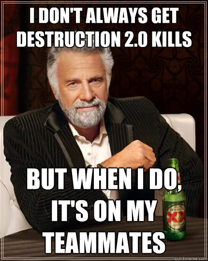 I don't always get destruction 2.0 kills But when I do, it's on my teammates   The Most Interesting Man In The World