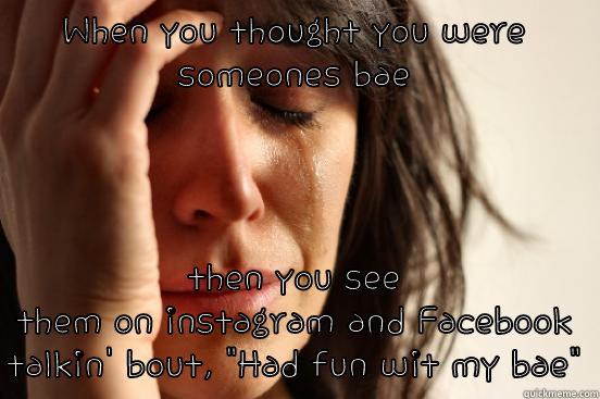 WHEN YOU THOUGHT YOU WERE SOMEONES BAE THEN YOU SEE THEM ON INSTAGRAM AND FACEBOOK TALKIN' BOUT, 
