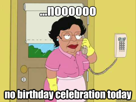 ...noooooo no birthday celebration today - ...noooooo no birthday celebration today  happy birthday consuela