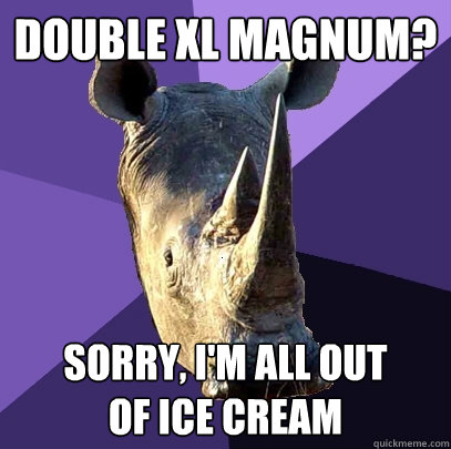 Double xl magnum? sorry, i'm all out
of ice cream  Sexually Oblivious Rhino