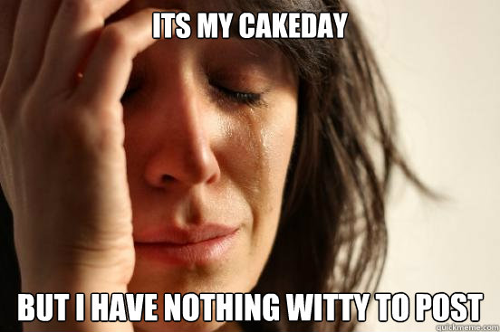 Its my Cakeday but I have nothing witty to post  First World Problems