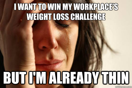 I want to win my workplace's weight loss challenge but i'm already thin  First World Problems