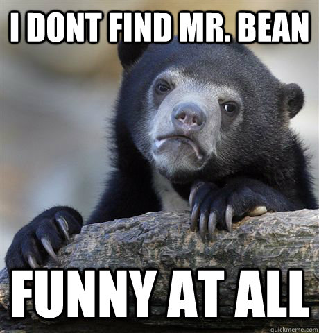 I dont find Mr. Bean Funny at all  Confession Bear