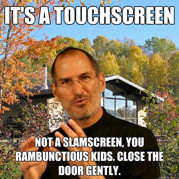 it's a touchscreen not a slamscreen, you rambunctious kids. close the door gently. - it's a touchscreen not a slamscreen, you rambunctious kids. close the door gently.  Retired Steve Jobs