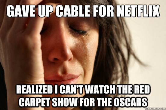 Gave up cable for netflix realized I can't watch the red carpet show for the oscars  First World Problems