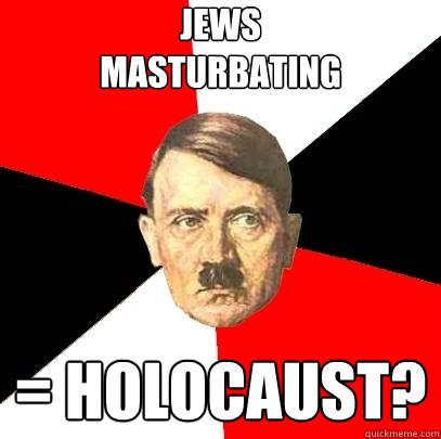 Jews
Masturbating = holocaust?  Advice Hitler