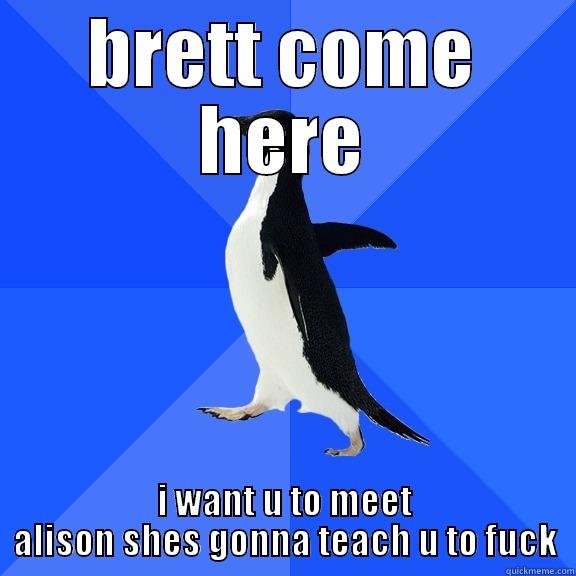 BRETT COME HERE I WANT U TO MEET ALISON SHES GONNA TEACH U TO FUCK Socially Awkward Penguin