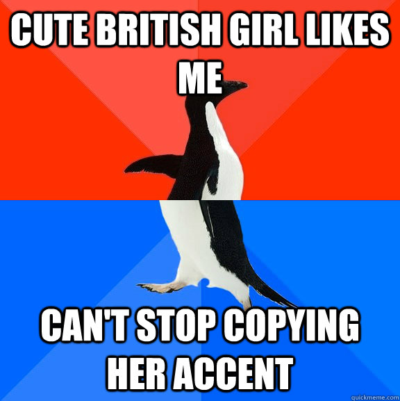 cute british girl likes me can't stop copying her accent  Socially Awesome Awkward Penguin