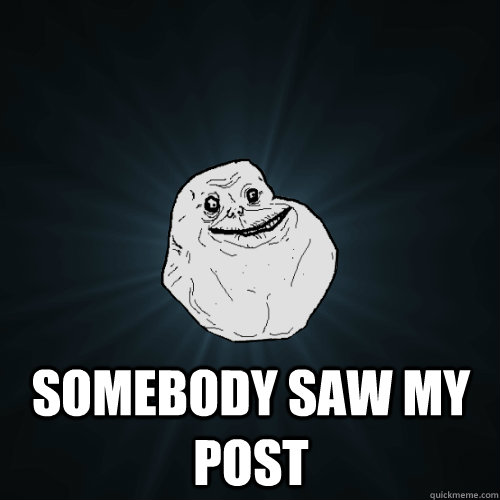  somebody saw my post -  somebody saw my post  Forever Alone