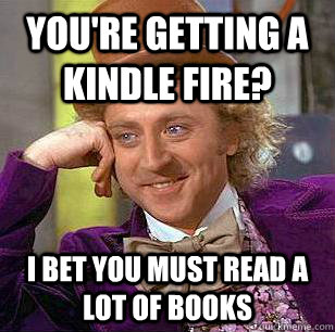 you're getting a kindle fire? i bet you must read a lot of books - you're getting a kindle fire? i bet you must read a lot of books  Condescending Wonka