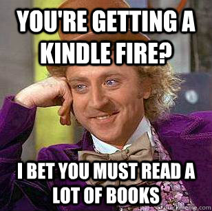 you're getting a kindle fire? i bet you must read a lot of books  Condescending Wonka