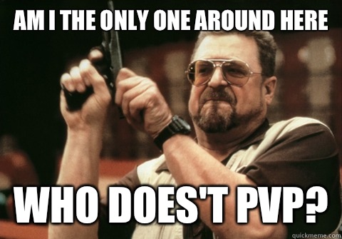 Am I the only one around here who does't PvP? - Am I the only one around here who does't PvP?  Am I the only one
