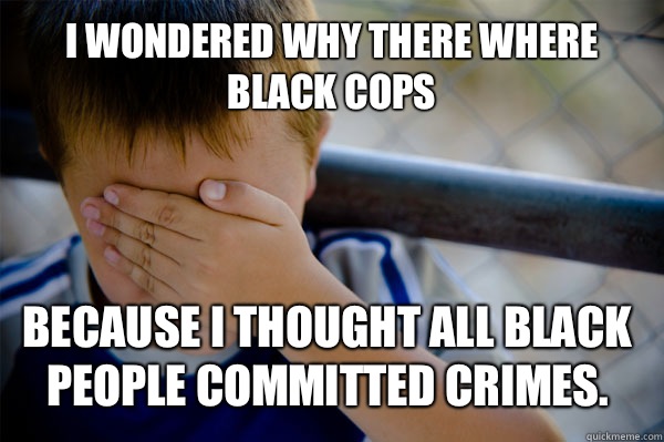 I wondered why there where black cops Because I thought all black people committed crimes.  Confession kid