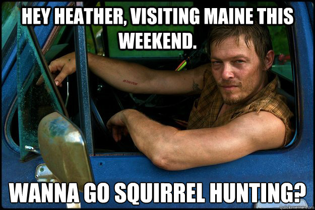 Hey Heather, Visiting Maine this weekend.  Wanna go Squirrel Hunting? - Hey Heather, Visiting Maine this weekend.  Wanna go Squirrel Hunting?  Misc