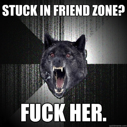 Stuck in friend zone? Fuck her.  Insanity Wolf