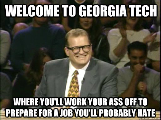 Welcome to Georgia Tech Where you'll work your ass off to prepare for a job you'll probably hate  