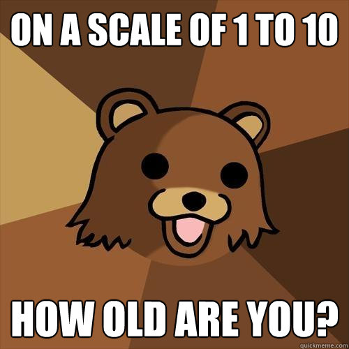 On a scale of 1 to 10 how old are you?  Pedobear