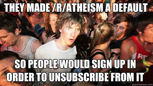 they made /r/atheism a default so people would sign up in order to unsubscribe from it  Sudden Clarity Clarence