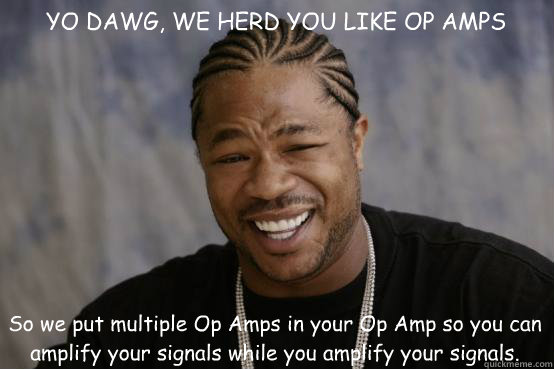 YO DAWG, WE HERD YOU LIKE OP AMPS So we put multiple Op Amps in your Op Amp so you can amplify your signals while you amplify your signals. - YO DAWG, WE HERD YOU LIKE OP AMPS So we put multiple Op Amps in your Op Amp so you can amplify your signals while you amplify your signals.  YO DAWG