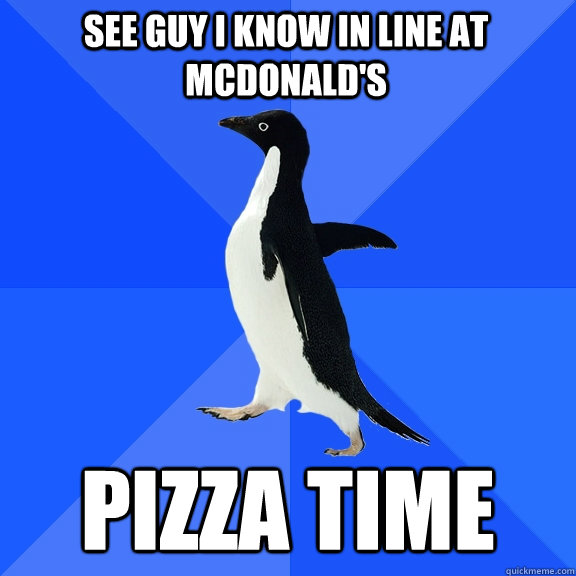 See guy i know in line at mcdonald's pizza time  Socially Awkward Penguin