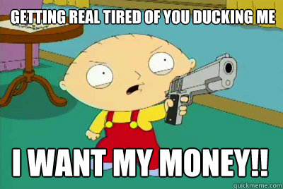 Getting real tired of you ducking me  I want my money!! - Getting real tired of you ducking me  I want my money!!  Steamed Stewie