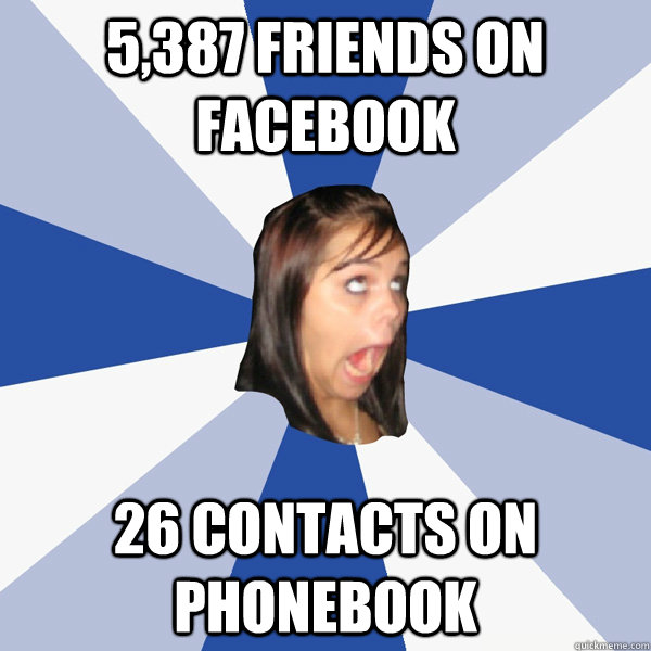 5,387 friends on facebook 26 contacts on phonebook   Annoying Facebook Girl