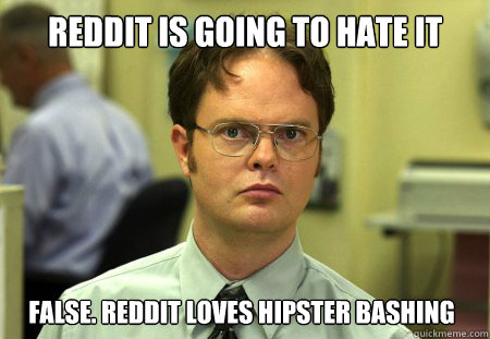 Reddit is going to hate it False. Reddit loves hipster bashing  Dwight