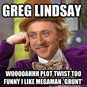 GREG LINDSAY WOOOOAHHH PLOT TWIST TOO FUNNY I LIKE MEGAMAN *GRUNT*  Condescending Wonka