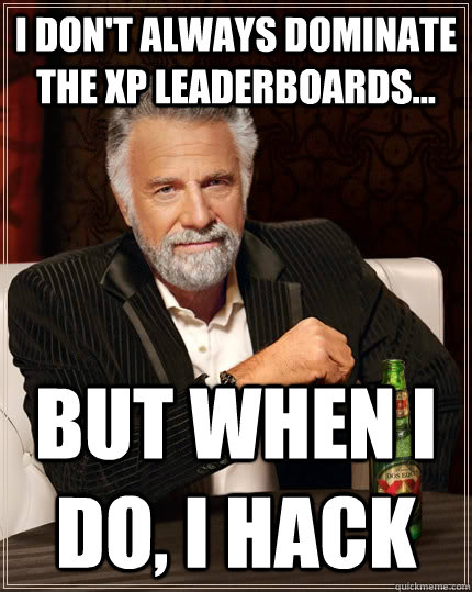 I don't always Dominate The XP Leaderboards... but when I do, I HACK  The Most Interesting Man In The World