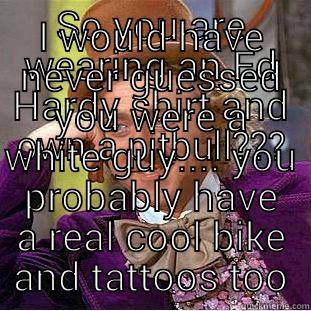 SO YOU ARE WEARING AN ED HARDY SHIRT AND OWN A PITBULL??? I WOULD HAVE NEVER GUESSED YOU WERE A WHITE GUY.... YOU PROBABLY HAVE A REAL COOL BIKE AND TATTOOS TOO Creepy Wonka
