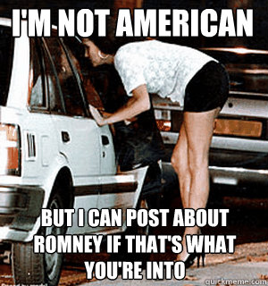 I'm not american but i can post about romney if that's what you're into  Karma Whore