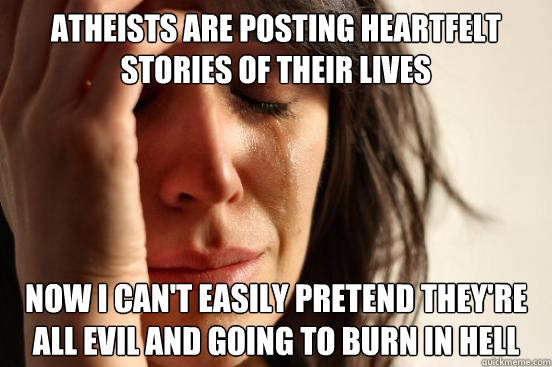 Atheists are posting heartfelt stories of their lives Now I can't easily pretend they're all evil and going to burn in hell  First World Problems