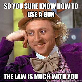 so you sure know how to use a gun  the law is much with you  Condescending Wonka