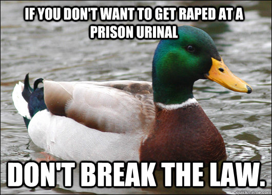 If you don't want to get raped at a prison urinal Don't break the law.  Actual Advice Mallard