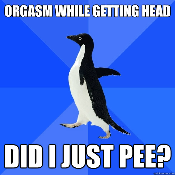 orgasm while getting head did i just pee?  Socially Awkward Penguin