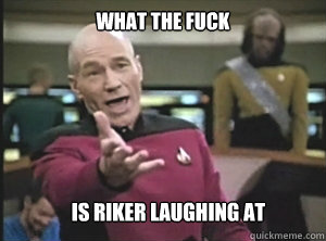 what the fuck 
is riker laughing at   Annoyed Picard
