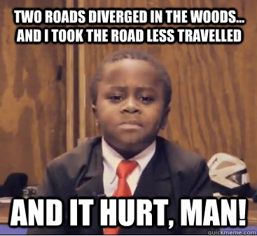 two roads diverged in the woods... and i took the road less travelled And it hurt, man! - two roads diverged in the woods... and i took the road less travelled And it hurt, man!  Kid President