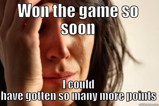 WON THE GAME SO SOON I COULD HAVE GOTTEN SO MANY MORE POINTS First World Problems