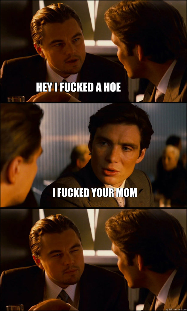 Hey i fucked a hoe i fucked your mom  Inception