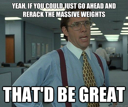 Yeah, if you could just go ahead and rerack the massive weights That'd be great  Lumbergh