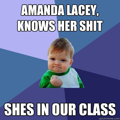 Amanda Lacey, knows her shit shes in our class  Success Kid