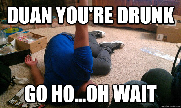 Duan you're drunk Go ho...oh wait  drunk meme
