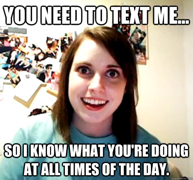 You need to text me... so I know what you're doing at all times of the day. - You need to text me... so I know what you're doing at all times of the day.  Misc