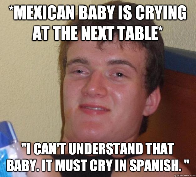 *mexican baby is crying at the next table* 