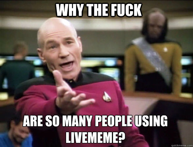 WHY THE FUCK Are so many people using Livememe? - WHY THE FUCK Are so many people using Livememe?  Piccard 2
